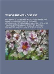WikiGardener - Disease Alternaria, Alternaria brown spot, Alternaria leaf blight, Angular leaf spot of cucumber, Anthracnose, Aspergillus ear and kernel rot, Aster yellows, Bacterial blight of carrot, Bacterial brown spot, Bacterial leaf spot of Cucurbit,1234737256,9781234737252