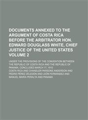 Documents annexed to the argument of Costa Rica before the arbitrator Hon. Edward Douglass White, Chief Justice of the United States Volume 2; under the provisions of the convention between the Republic of Costa Rica and the Republic of Panama, concluded,1151174262,9781151174260