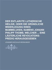 Der entlarvte Lutherische Heilige, oder die gründliche Widerlegung eines Mammeluken, Namens Johann Philipp Thomb, welcher  eine lästerliche Revocations-Predig herausgegeben,1230028218,9781230028217