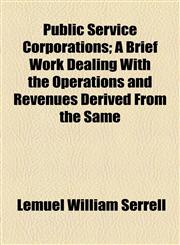 Public Service Corporations; A Brief Work Dealing With the Operations and Revenues Derived From the Same,1154567621,9781154567625