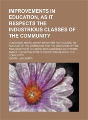 Improvements in education, as it respects the industrious classes of the community; containing among other important particulars, an account of the institution for the education of one thousand poor children, Borough Road Southwark; and of the new system,1151087157,9781151087157