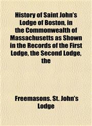 History of Saint John's Lodge of Boston, in the Commonwealth of Massachusetts as Shown in the Records of the First Lodge, the Second Lodge, the,1152223321,9781152223325