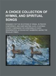 A   Choice Collection of Hymns, and Spiritual Songs; Designed for the Devotions of Israel, in Prayer, Conference, and Camp-Meetins, Also, a Suitable P,1232013536,9781232013532