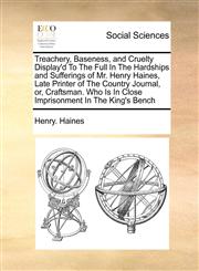 Treachery, Baseness, and Cruelty Display'd To The Full In The Hardships and Sufferings of Mr. Henry Haines, Late Printer of The Country Journal, or, Craftsman. Who Is In Close Imprisonment In The King's Bench,1170787304,9781170787304