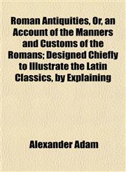 Roman Antiquities, Or, an Account of the Manners and Customs of the Romans; Designed Chiefly to Illustrate the Latin Classics, by Explaining,1153141078,9781153141079