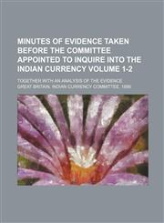 Minutes of evidence taken before the committee appointed to inquire into the Indian currency Volume 1-2 ; together with an analysis of the evidence,113070209X,9781130702095