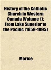 History of the Catholic Church in Western Canada (Volume 1); From Lake Superior to the Pacific (1659-1895),115283343X,9781152833432
