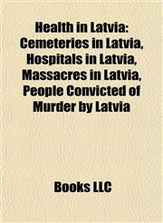 Health in Latvia Cemeteries in Latvia, Hospitals in Latvia, Massacres in Latvia, People Convicted of Murder by Latvia,1156085217,9781156085219