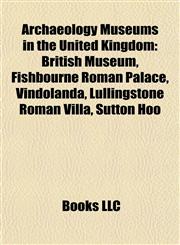 Archaeology Museums in the United Kingdom British Museum, Fishbourne Roman Palace, Vindolanda, Lullingstone Roman Villa, Sutton Hoo,1156805945,9781156805947
