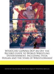 WHATCHU GONNA DO? An Off the Record Guide to World Wrestling Entertainment, Including Hulk Hogan and the Stars of WrestleMania!,124109313X,9781241093136