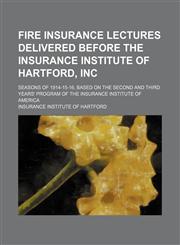 Fire Insurance Lectures Delivered Before the Insurance Institute of Hartford, Inc; Seasons of 1914-15-16, Based on the Second and Third Years' Program of the Insurance Institute of America,115014422X,9781150144226