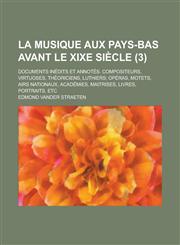 La Musique Aux Pays-Bas Avant Le Xixe Siecle; Documents Inedits Et Annotes. Compositeurs, Virtuoses, Theoriciens, Luthiers; Operas, Motets, Airs Natio,1155082613,9781155082615