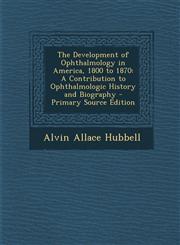 Development of Ophthalmology in America, 1800 to 1870 A Contribution to Ophthalmologic History and Biography,1289771995,9781289771997