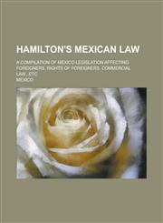 Hamilton's Mexican law; A compilation of Mexico legislation affecting foreigners, rights of foreigners, commercial law...etc,1230024115,9781230024110