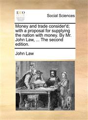 Money and trade consider'd; with a proposal for supplying the nation with money. By Mr. John Law, ... The second edition.,1170702708,9781170702703
