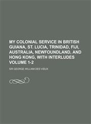 My Colonial Service in British Guiana, St. Lucia, Trinidad, Fiji, Australia, Newfoundland, and Hong Kong, with Interludes Volume 1-2,1150831170,9781150831171