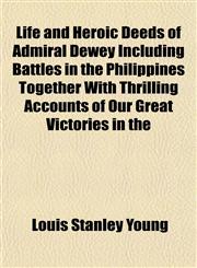 Life and Heroic Deeds of Admiral Dewey Including Battles in the Philippines Together With Thrilling Accounts of Our Great Victories in the,1153503727,9781153503723