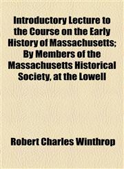 Introductory Lecture to the Course on the Early History of Massachusetts; By Members of the Massachusetts Historical Society, at the Lowell,1459087631,9781459087637