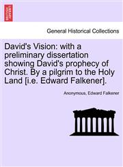 David's Vision with a preliminary dissertation showing David's prophecy of Christ. By a pilgrim to the Holy Land [i.e. Edward Falkener].,1241051046,9781241051044