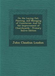 On the Laying Out, Planting, and Managing of Cemeteries And On the Improvement of Churchyards - Primary Source Edition,1295774011,9781295774012