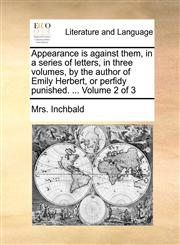 Appearance is against them, in a series of letters, in three volumes, by the author of Emily Herbert, or perfidy punished. ...  Volume 2 of 3,1170663818,9781170663813