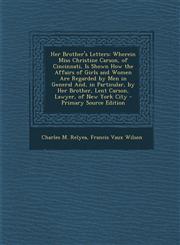 Her Brother's Letters Wherein Miss Christine Carson, of Cincinnati, Is Shown How the Affairs of Girls and Women Are Regarded by Men in Gener,1289902356,9781289902353