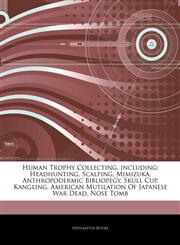 Articles On Human Trophy Collecting, including Headhunting, Scalping, Mimizuka, Anthropodermic Bibliopegy, Skull Cup, Kangling, American Mutilation Of Japanese War Dead, Nose Tomb,1243091525,9781243091529