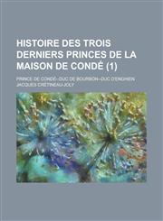 Histoire Des Trois Derniers Princes de La Maison de Conde; Prince de Conde--Duc de Bourbon--Duc D'Enghien (1 ),123455755X,9781234557553