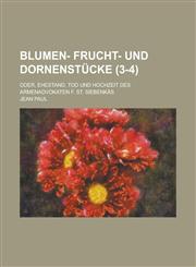 Blumen- Frucht- Und Dornenstucke; Oder, Ehestand, Tod Und Hochzeit Des Armenadvokaten F. St. Siebenkas (3-4 ),1234629321,9781234629328