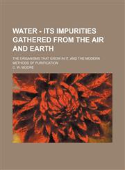 Water - Its Impurities Gathered From the Air and Earth; The Organisms That Grow in It, and the Modern Methods of Purification,115133894X,9781151338945