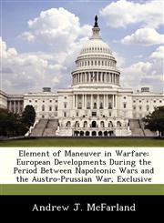 Element of Maneuver in Warfare European Developments During the Period Between Napoleonic Wars and the Austro-Prussian War, Exclusive,1288284608,9781288284603