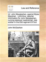 Inf. John Macglashan, against Myles Macphail, . Lord Alva, reporter. Information for John Macglashan, running stationer inedinburgh, late soldier in the 63d regiment of foot,1171421915,9781171421917