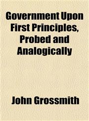 Government Upon First Principles, Probed and Analogically,1154719022,9781154719024