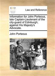 Information for John Porteous, late Captain-Lieutenant of the city-guard of Edinburgh; against His Majesty's Advocate.,1170758908,9781170758908