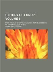 History of Europe Volume 5 ; from the Fall of Napoleon, in 1815, to the accession of Louis Napoleon, in 1852,1130661458,9781130661453