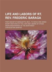 Life and Labors of Rt. Rev. Frederic Baraga; First Bishop of Marquette, Mich., to Which Are Added Short Sketches of the Lives and Labors of Other Indian Missionaries of the Northwest,1150567503,9781150567506