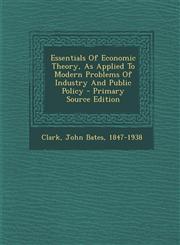 Essentials of Economic Theory, as Applied to Modern Problems of Industry and Public Policy - Primary Source Edition,129481138X,9781294811381