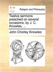 Twelve sermons preached on several occasions, by J. C. Knowles, ...,1171106246,9781171106241
