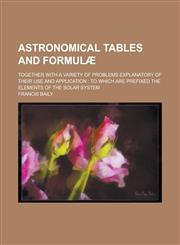 Astronomical tables and formulæ; together with a variety of problems explanatory of their use and application to which are prefixed the elements of the solar system,1234227908,9781234227906