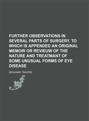 Further Observations in Several Parts of Surgery. to Which Is Appended an Original Memoir or Revieuw of the Nature and Treatmant of Some Unusual Forms,1235808319,9781235808319