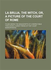 La Bruja, the Witch, Or, a Picture of the Court of Rome; Found Among the Manuscripts of a Respectable Theologian, a Great Friend of That Court,1459091655,9781459091658