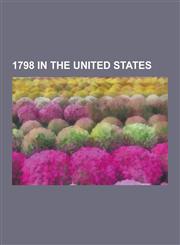 1798 in the United States 1798 Elections in the United States, 1798 Establishments in the United States, 1798 in American Politics, 1798 in Unit,123055727X,9781230557274