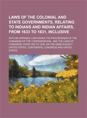 Laws of the colonial and state governments, relating to Indians and Indian affairs, from 1633 to 1831, inclusive; with an appendix containing the proceedings of the Congress of the Confederation  and the laws of Congress, from 1800 to 1830, on the same su,115439879X,9781154398793