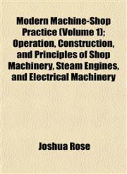 Modern Machine-Shop Practice (Volume 1); Operation, Construction, and Principles of Shop Machinery, Steam Engines, and Electrical Machinery,1153390493,9781153390491