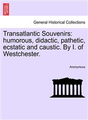 Transatlantic Souvenirs humorous, didactic, pathetic, ecstatic and caustic. By I. of Westchester.,1241507422,9781241507428