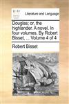 Douglas; or, the highlander. A novel. In four volumes. By Robert Bisset, ...  Volume 4 of 4,1170654215,9781170654217