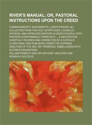 River's Manual; Or, Pastoral Instructions Upon the Creed. Commandments, Sacraments, Lord's Prayer, &c., Collected From the Holy Scriptures, Councils, Fathers, and Approved Writers in God's Church With Prayers Conformable Thereunto a New Edition, Carefully,1150835389,9781150835384