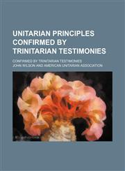 Unitarian Principles Confirmed by Trinitarian Testimonies; Confirmed by Trinitarian Testimonies,1151163643,9781151163646