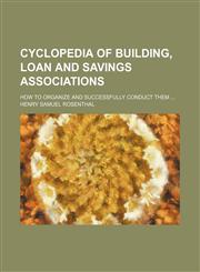 Cyclopedia of building, loan and savings associations; how to organize and successfully conduct them ...,1130447170,9781130447170
