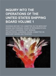Inquiry into the operations of the United States Shipping board Volume 1 ; Hearings before the Committee on the merchant marine and fisheries, House of representatives, Sixty-sixth Congress, first session,1130289869,9781130289862